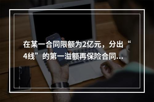 在某一合同限额为2亿元，分出“4线”的第一溢额再保险合同项下