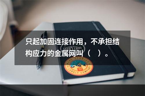 只起加固连接作用，不承担结构应力的金属网叫（　）。