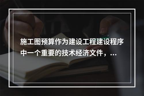 施工图预算作为建设工程建设程序中一个重要的技术经济文件，在工