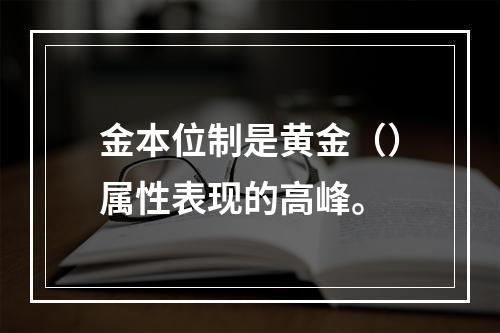 金本位制是黄金（）属性表现的高峰。