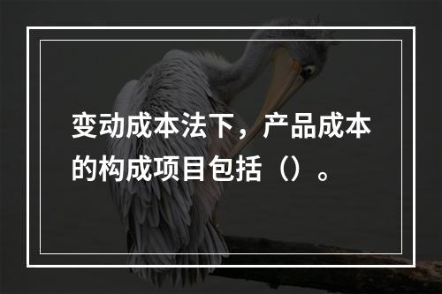 变动成本法下，产品成本的构成项目包括（）。