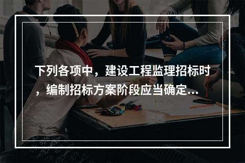 下列各项中，建设工程监理招标时，编制招标方案阶段应当确定的内