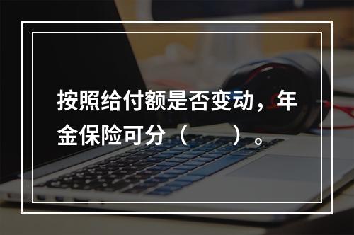 按照给付额是否变动，年金保险可分（　　）。