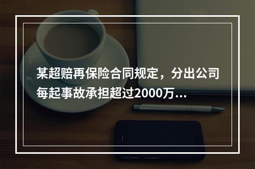 某超赔再保险合同规定，分出公司每起事故承担超过2000万元后