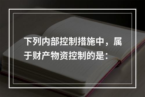 下列内部控制措施中，属于财产物资控制的是：