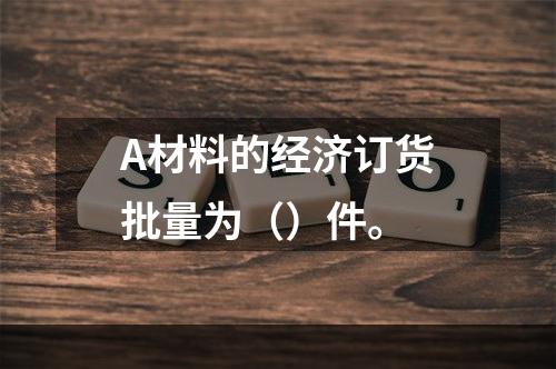 A材料的经济订货批量为（）件。