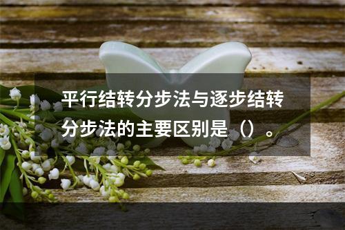 平行结转分步法与逐步结转分步法的主要区别是（）。