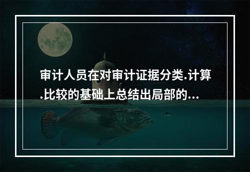 审计人员在对审计证据分类.计算.比较的基础上总结出局部的审计