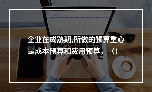 企业在成熟期,所做的预算重心是成本预算和费用预算。（）