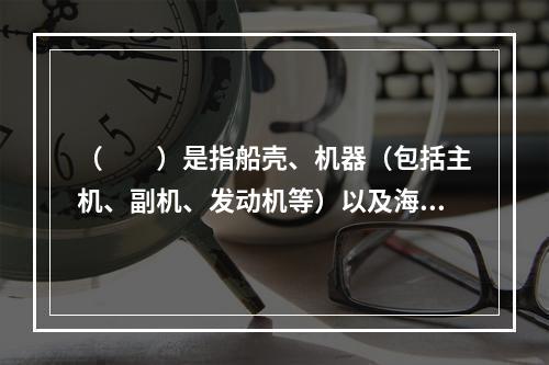 （　　）是指船壳、机器（包括主机、副机、发动机等）以及海上船