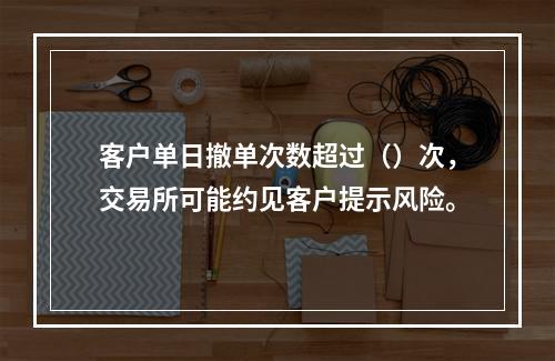 客户单日撤单次数超过（）次，交易所可能约见客户提示风险。