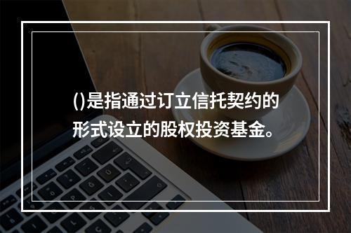 ()是指通过订立信托契约的形式设立的股权投资基金。