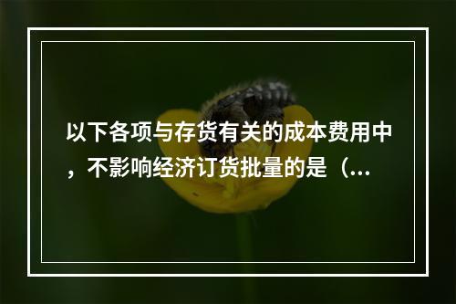 以下各项与存货有关的成本费用中，不影响经济订货批量的是（）