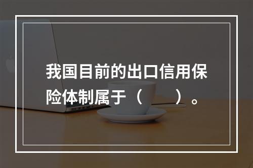 我国目前的出口信用保险体制属于（　　）。