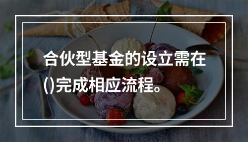 合伙型基金的设立需在()完成相应流程。