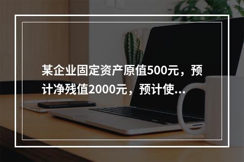 某企业固定资产原值500元，预计净残值2000元，预计使用年