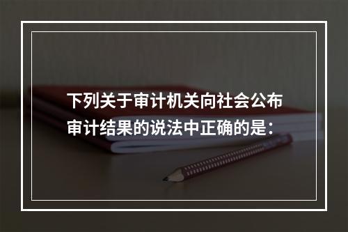 下列关于审计机关向社会公布审计结果的说法中正确的是：