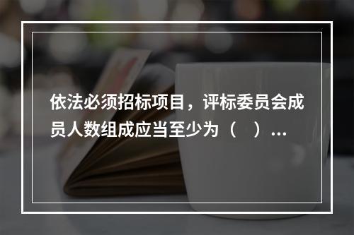 依法必须招标项目，评标委员会成员人数组成应当至少为（　）。