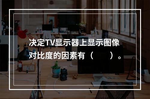 决定TV显示器上显示图像对比度的因素有（　　）。