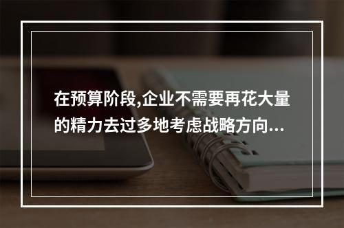 在预算阶段,企业不需要再花大量的精力去过多地考虑战略方向和选