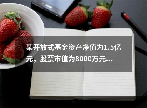 某开放式基金资产净值为1.5亿元，股票市值为8000万元，准