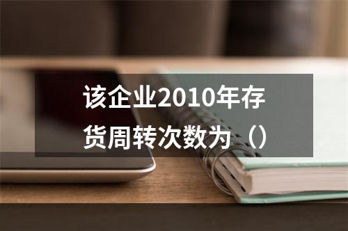 该企业2010年存货周转次数为（）