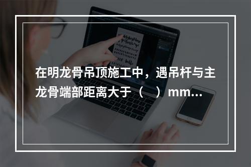 在明龙骨吊顶施工中，遇吊杆与主龙骨端部距离大于（　）mm情况