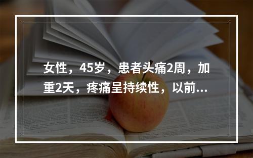 女性，45岁，患者头痛2周，加重2天，疼痛呈持续性，以前额