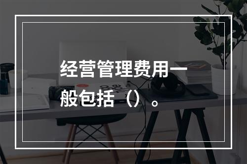 经营管理费用一般包括（）。