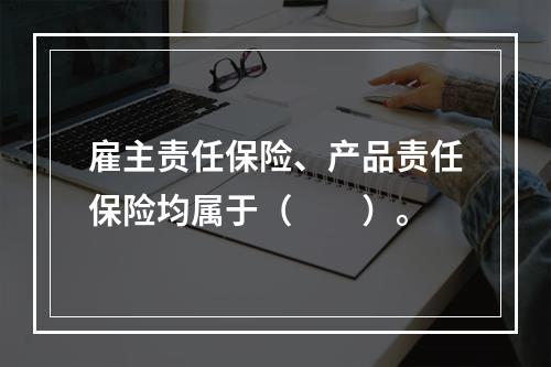 雇主责任保险、产品责任保险均属于（　　）。