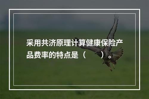 采用共济原理计算健康保险产品费率的特点是（　　）。