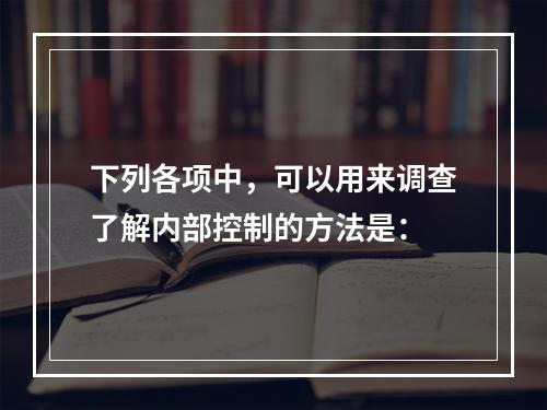 下列各项中，可以用来调查了解内部控制的方法是：