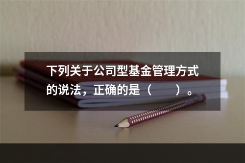 下列关于公司型基金管理方式的说法，正确的是（　　）。