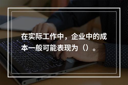 在实际工作中，企业中的成本一般可能表现为（）。