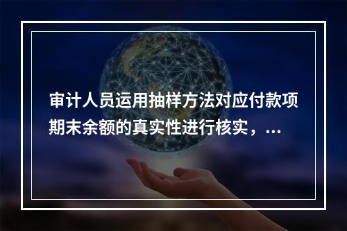 审计人员运用抽样方法对应付款项期末余额的真实性进行核实，决定