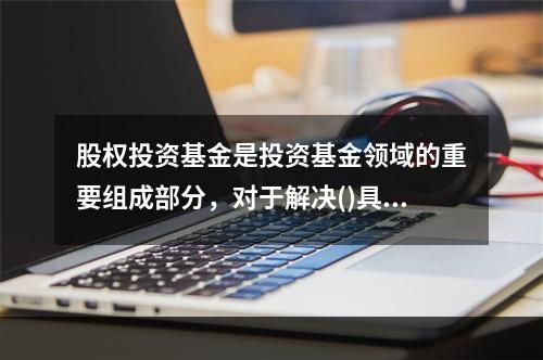 股权投资基金是投资基金领域的重要组成部分，对于解决()具有重