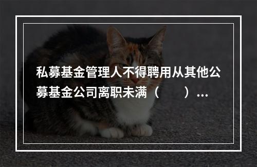 私募基金管理人不得聘用从其他公募基金公司离职未满（　　）个月