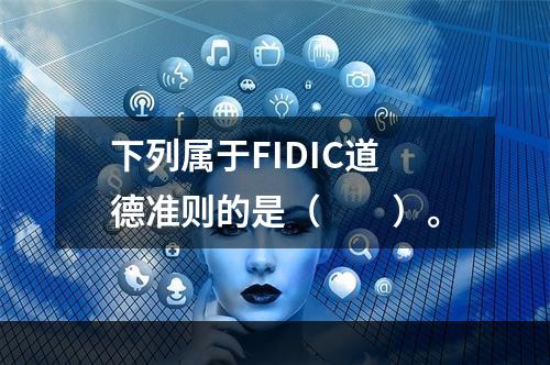 下列属于FIDIC道德准则的是（　　）。