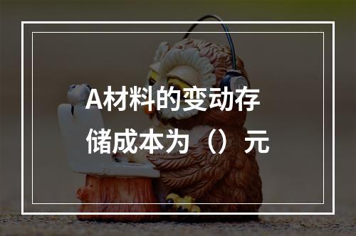 A材料的变动存储成本为（）元