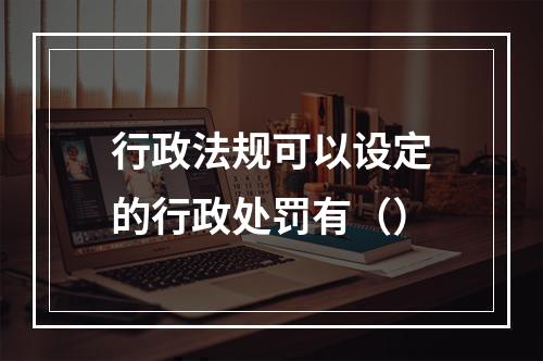 行政法规可以设定的行政处罚有（）