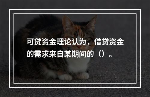 可贷资金理论认为，借贷资金的需求来自某期间的（）。