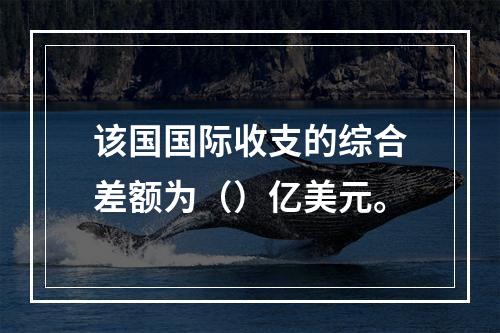 该国国际收支的综合差额为（）亿美元。