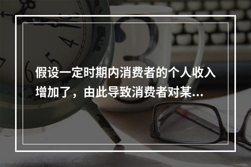 假设一定时期内消费者的个人收入增加了，由此导致消费者对某商品