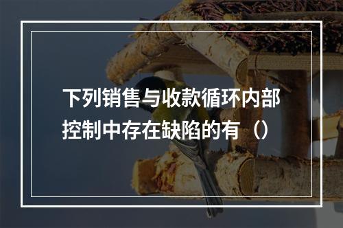 下列销售与收款循环内部控制中存在缺陷的有（）