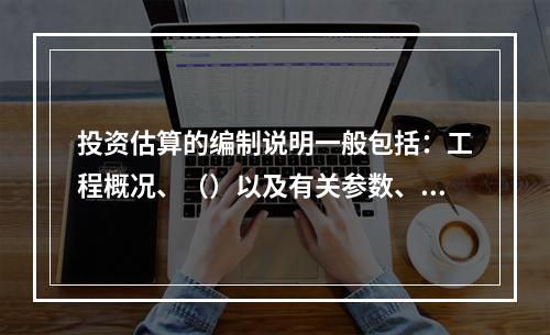 投资估算的编制说明一般包括：工程概况、（）以及有关参数、率值