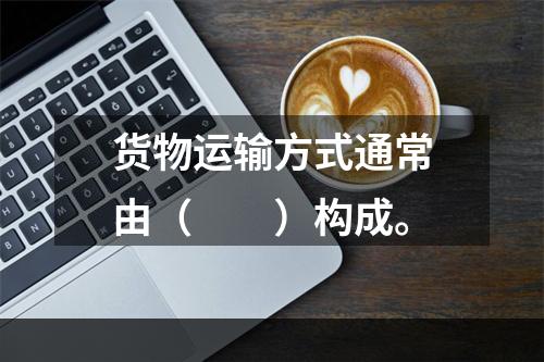 货物运输方式通常由（　　）构成。