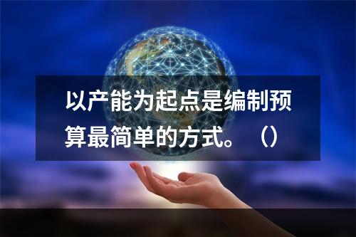 以产能为起点是编制预算最简单的方式。（）