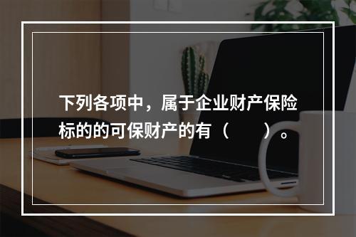 下列各项中，属于企业财产保险标的的可保财产的有（　　）。