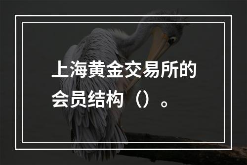 上海黄金交易所的会员结构（）。