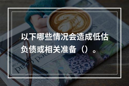 以下哪些情况会造成低估负债或相关准备（）。